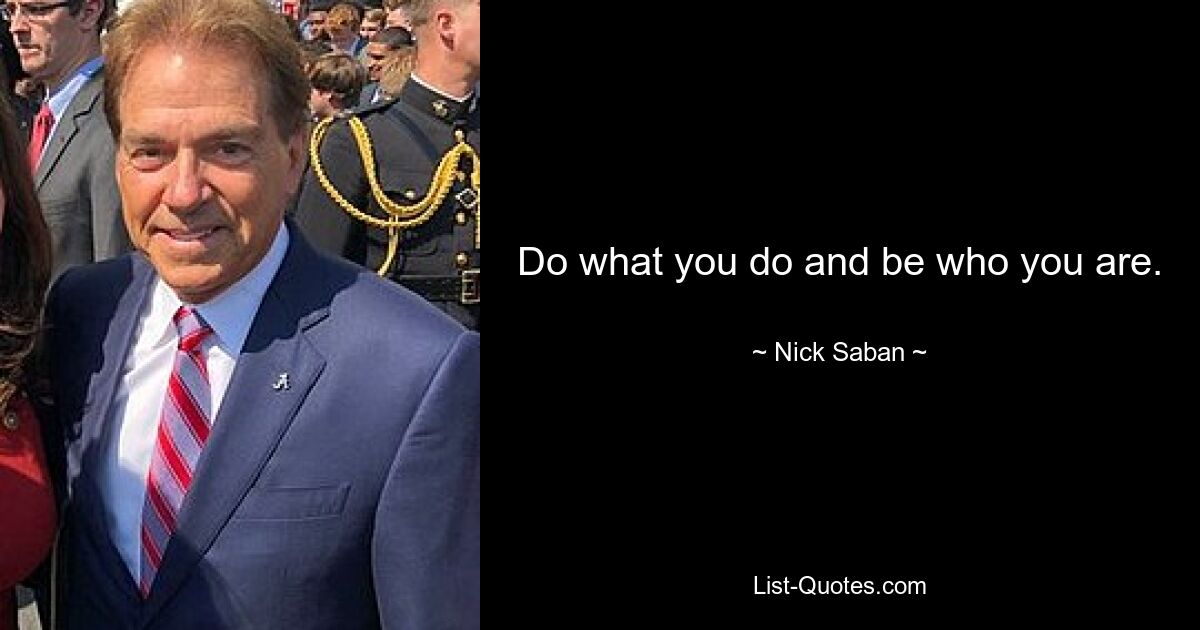 Do what you do and be who you are. — © Nick Saban