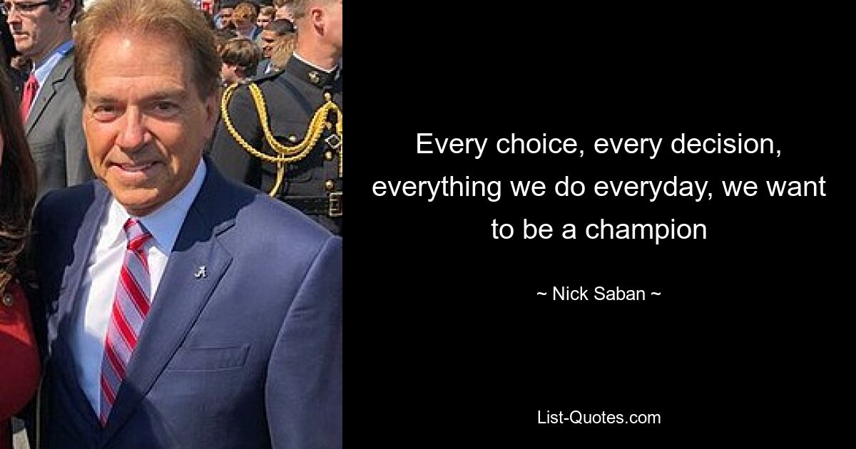 Every choice, every decision, everything we do everyday, we want to be a champion — © Nick Saban