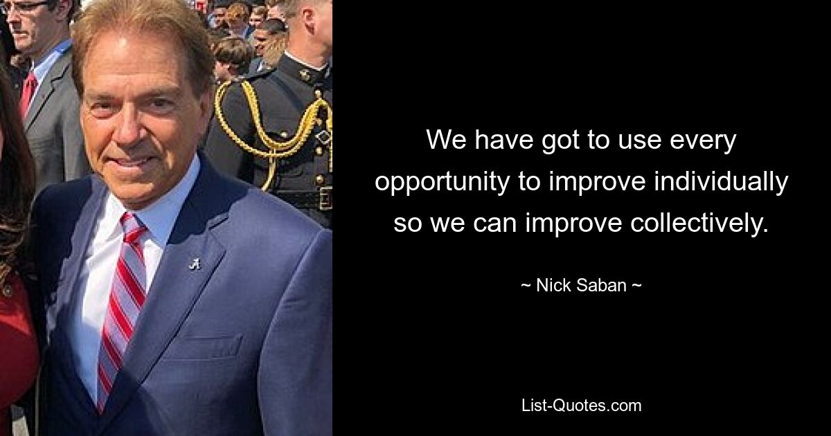 We have got to use every opportunity to improve individually so we can improve collectively. — © Nick Saban