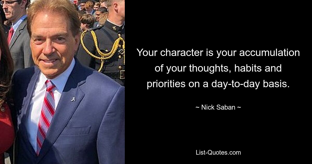 Your character is your accumulation of your thoughts, habits and priorities on a day-to-day basis. — © Nick Saban