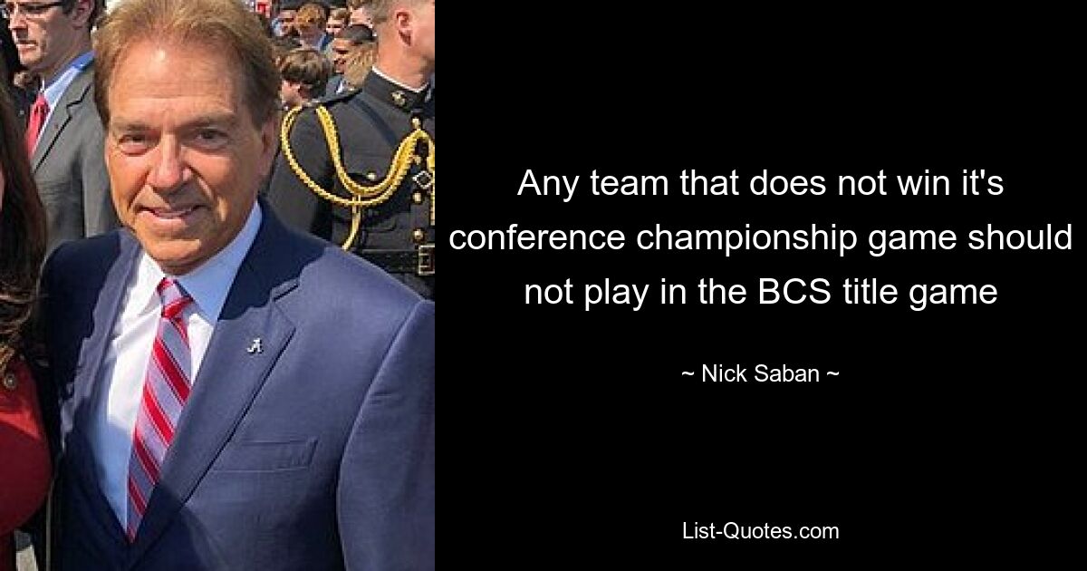 Any team that does not win it's conference championship game should not play in the BCS title game — © Nick Saban