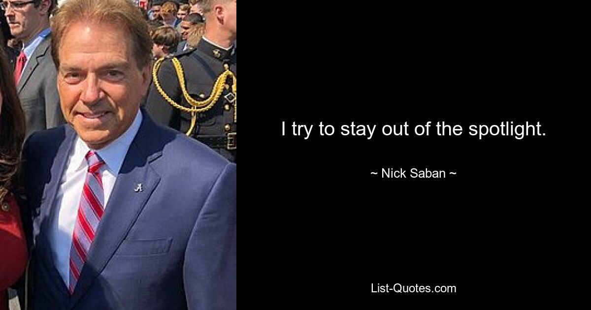 I try to stay out of the spotlight. — © Nick Saban