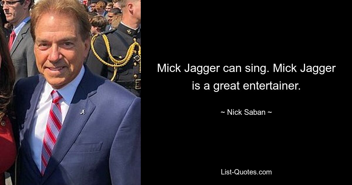 Mick Jagger can sing. Mick Jagger is a great entertainer. — © Nick Saban