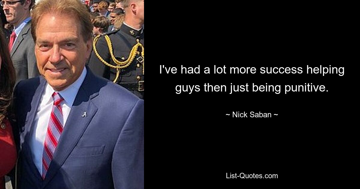 I've had a lot more success helping guys then just being punitive. — © Nick Saban