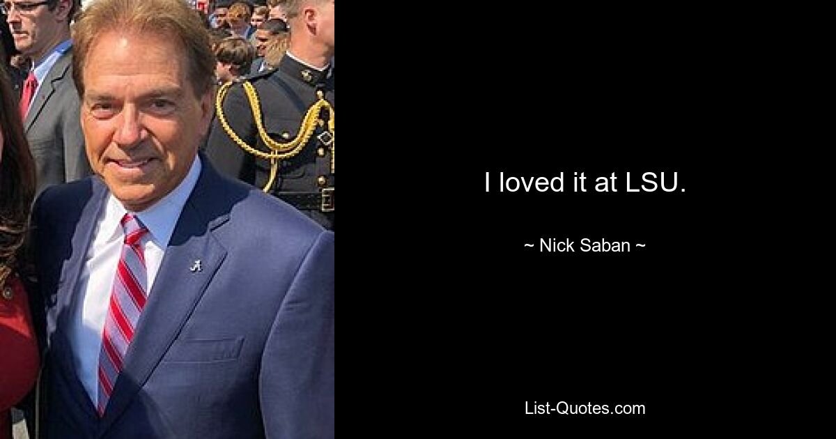 I loved it at LSU. — © Nick Saban