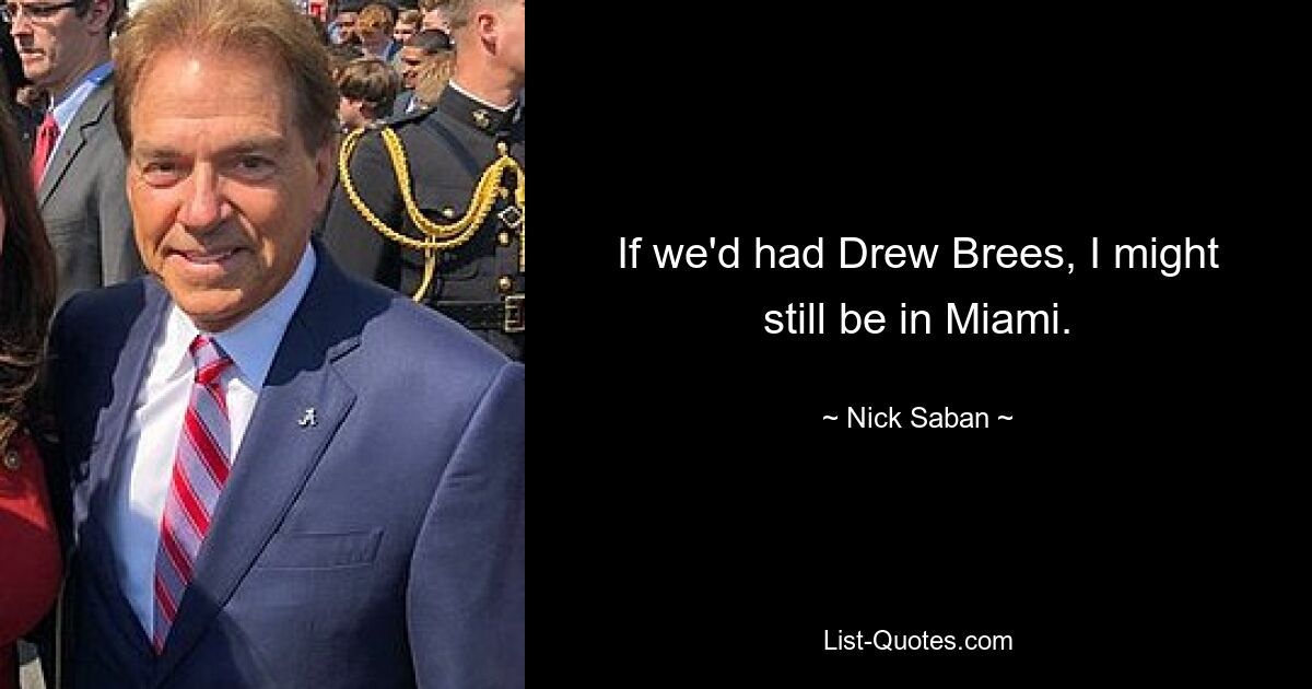 If we'd had Drew Brees, I might still be in Miami. — © Nick Saban