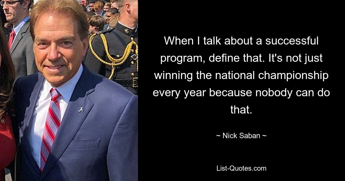 When I talk about a successful program, define that. It's not just winning the national championship every year because nobody can do that. — © Nick Saban