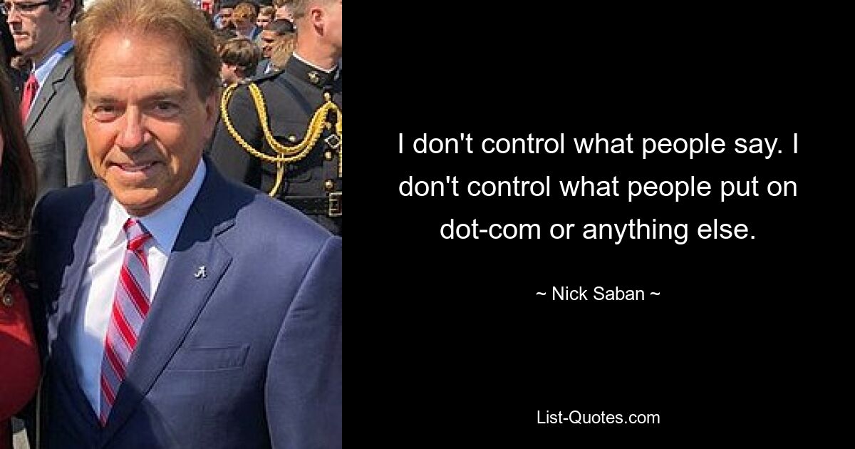 I don't control what people say. I don't control what people put on dot-com or anything else. — © Nick Saban