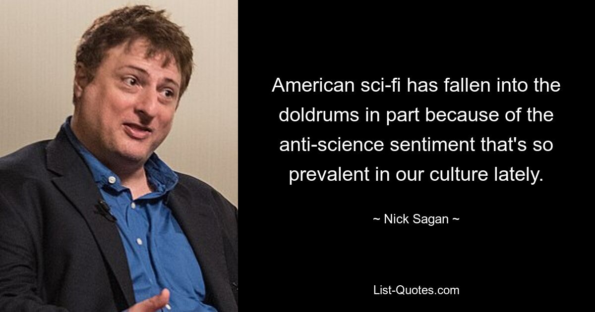 American sci-fi has fallen into the doldrums in part because of the anti-science sentiment that's so prevalent in our culture lately. — © Nick Sagan