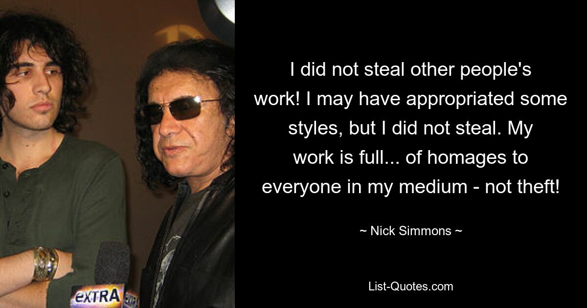 I did not steal other people's work! I may have appropriated some styles, but I did not steal. My work is full... of homages to everyone in my medium - not theft! — © Nick Simmons