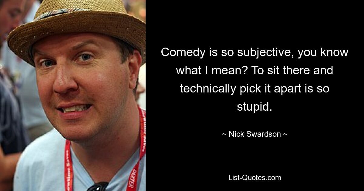 Comedy is so subjective, you know what I mean? To sit there and technically pick it apart is so stupid. — © Nick Swardson