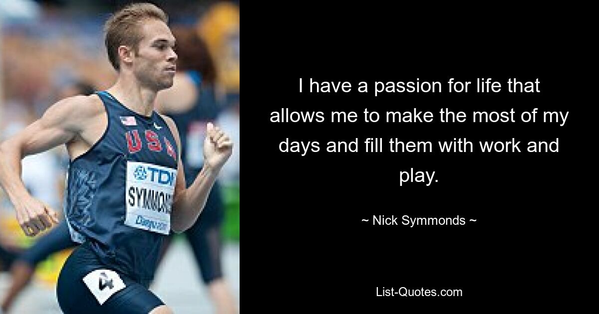 I have a passion for life that allows me to make the most of my days and fill them with work and play. — © Nick Symmonds