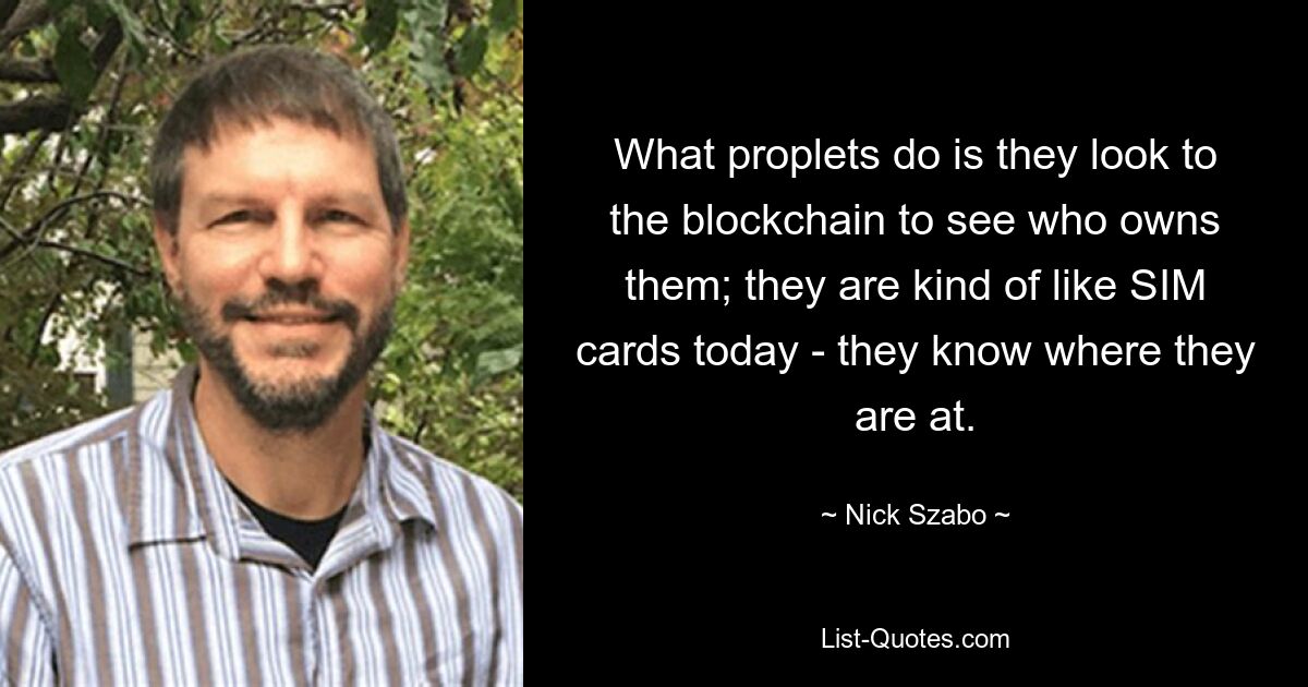 What proplets do is they look to the blockchain to see who owns them; they are kind of like SIM cards today - they know where they are at. — © Nick Szabo