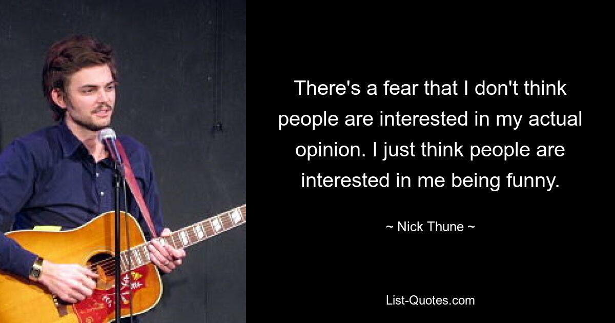 There's a fear that I don't think people are interested in my actual opinion. I just think people are interested in me being funny. — © Nick Thune