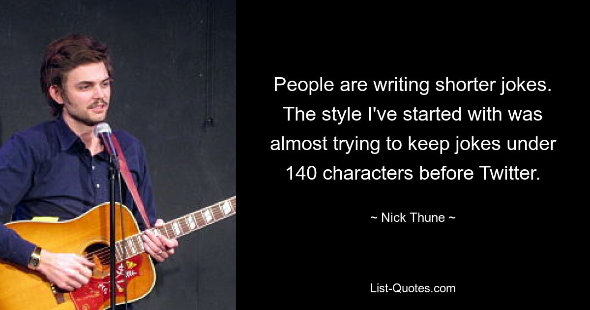 People are writing shorter jokes. The style I've started with was almost trying to keep jokes under 140 characters before Twitter. — © Nick Thune