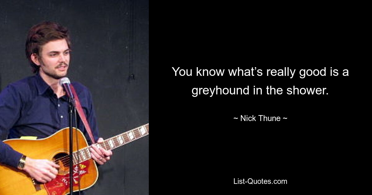 You know what’s really good is a greyhound in the shower. — © Nick Thune