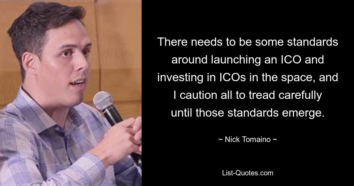 There needs to be some standards around launching an ICO and investing in ICOs in the space, and I caution all to tread carefully until those standards emerge. — © Nick Tomaino