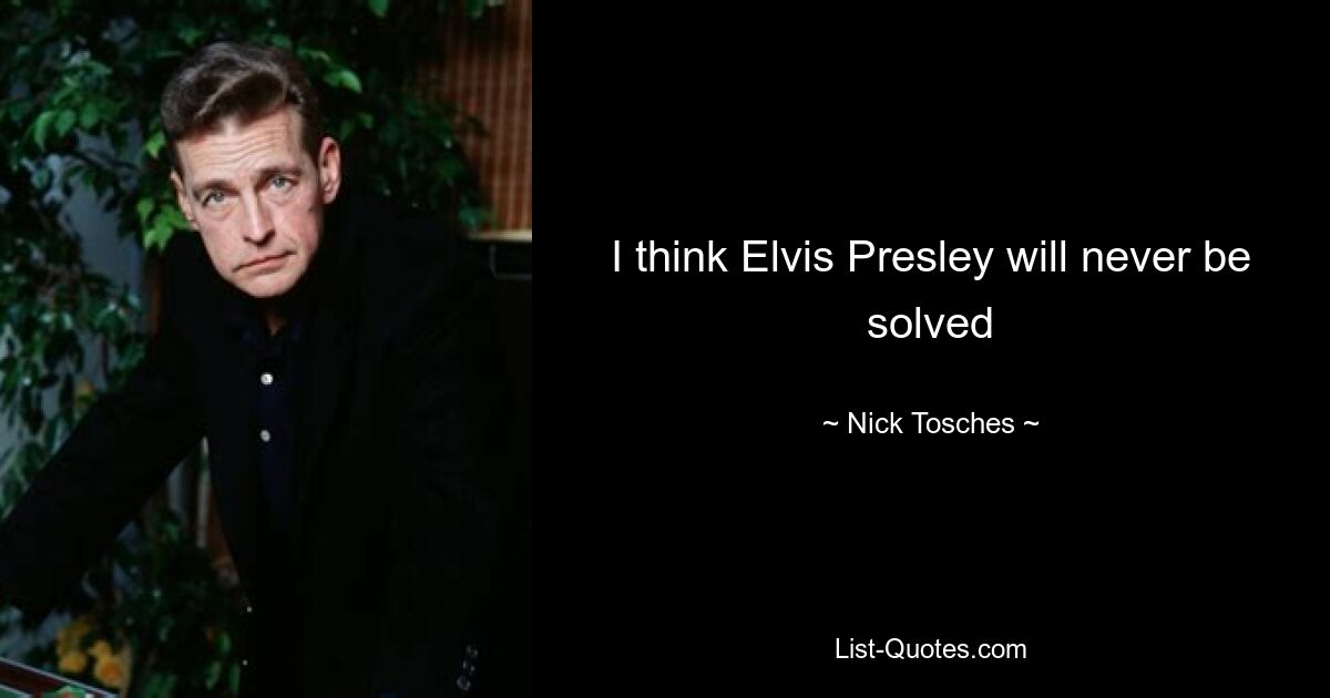 I think Elvis Presley will never be solved — © Nick Tosches