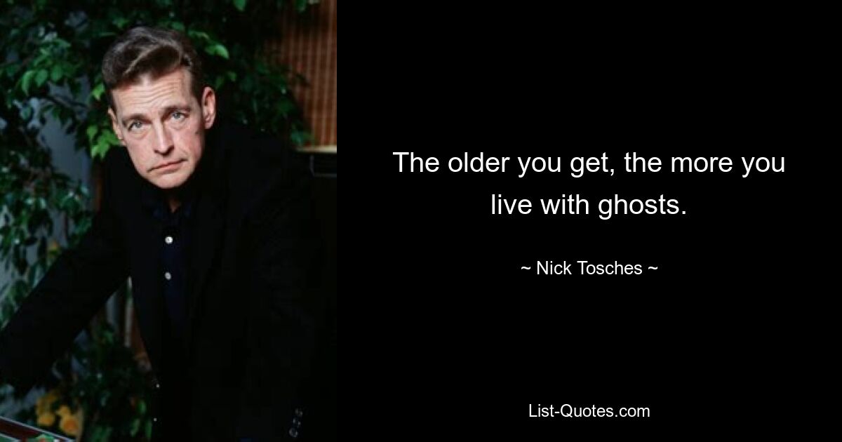 The older you get, the more you live with ghosts. — © Nick Tosches