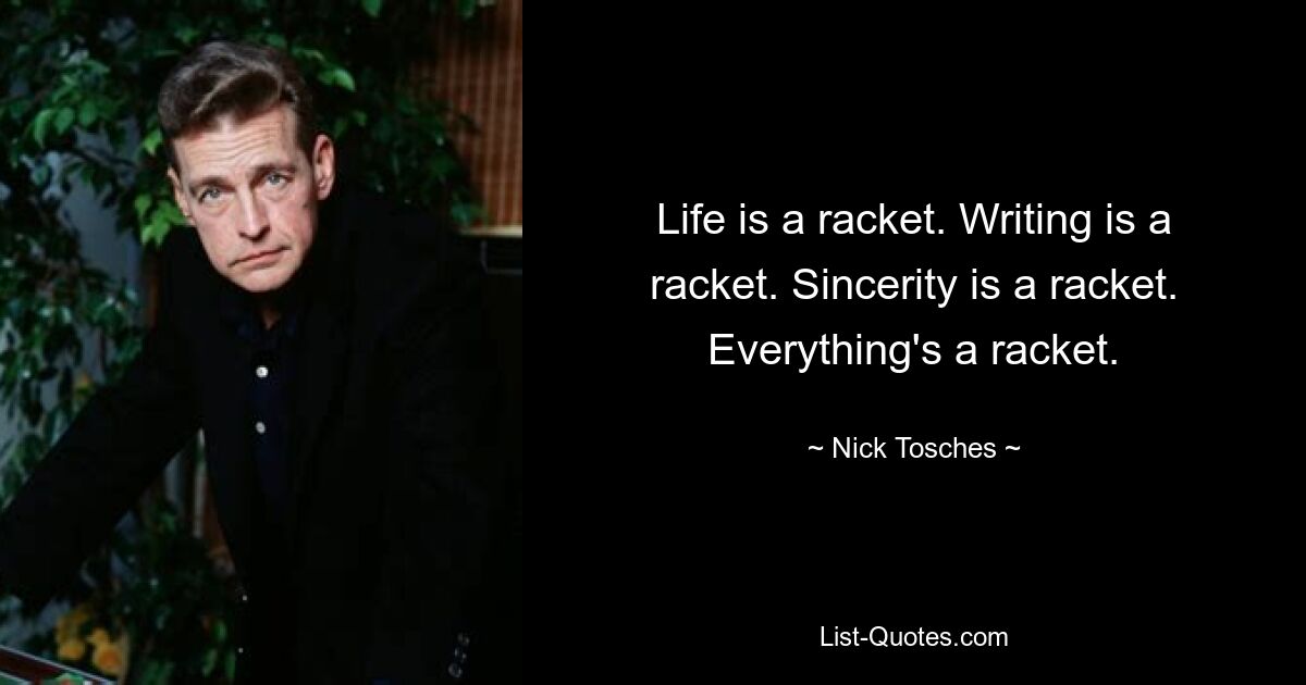 Life is a racket. Writing is a racket. Sincerity is a racket. Everything's a racket. — © Nick Tosches