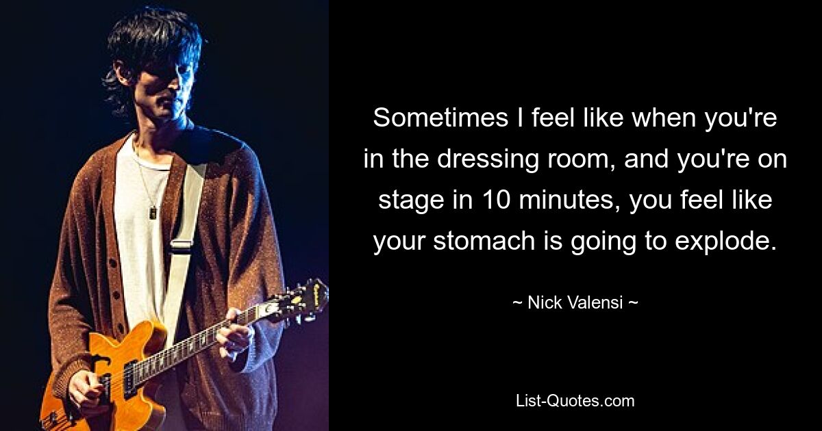 Sometimes I feel like when you're in the dressing room, and you're on stage in 10 minutes, you feel like your stomach is going to explode. — © Nick Valensi