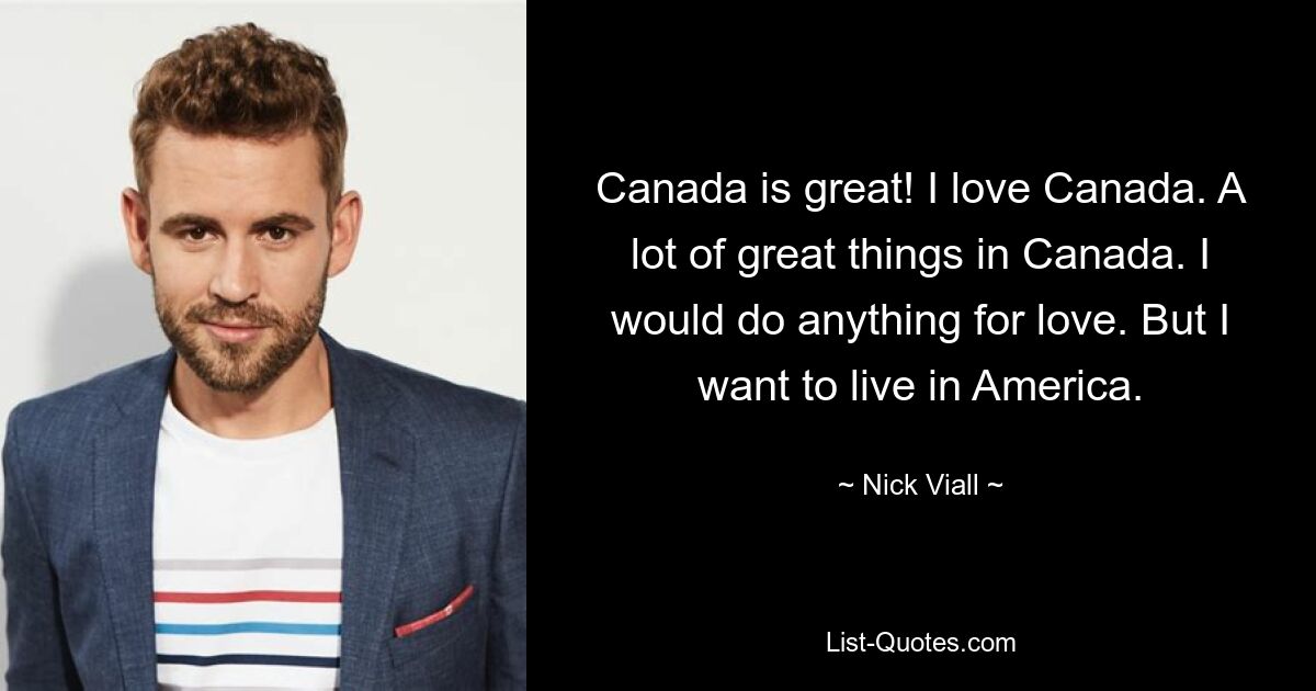 Canada is great! I love Canada. A lot of great things in Canada. I would do anything for love. But I want to live in America. — © Nick Viall