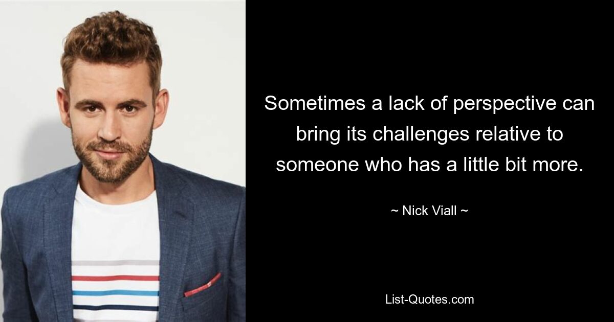 Sometimes a lack of perspective can bring its challenges relative to someone who has a little bit more. — © Nick Viall