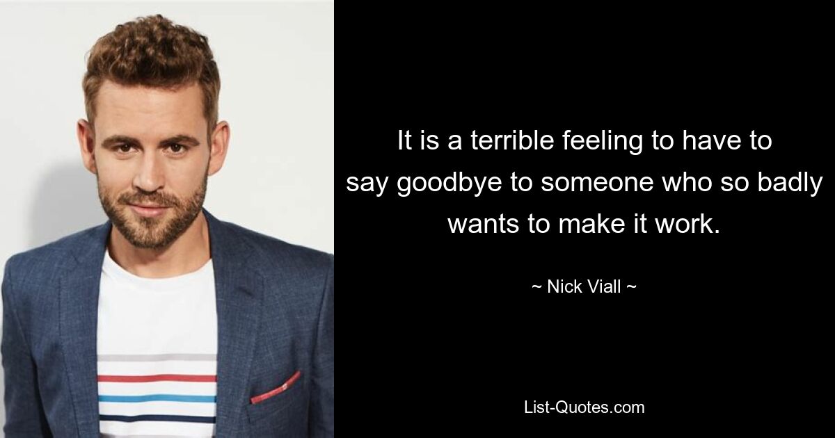 It is a terrible feeling to have to say goodbye to someone who so badly wants to make it work. — © Nick Viall