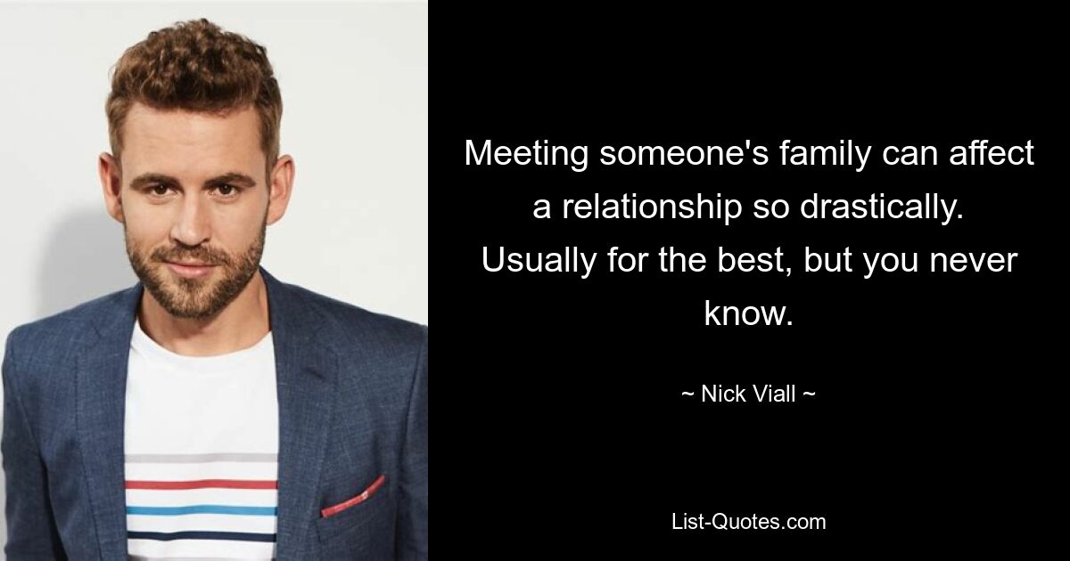 Meeting someone's family can affect a relationship so drastically. Usually for the best, but you never know. — © Nick Viall