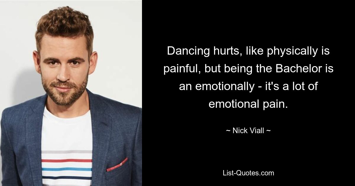 Dancing hurts, like physically is painful, but being the Bachelor is an emotionally - it's a lot of emotional pain. — © Nick Viall