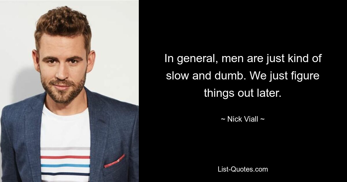 In general, men are just kind of slow and dumb. We just figure things out later. — © Nick Viall