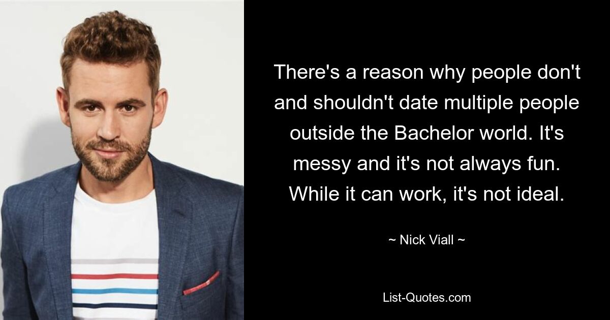 There's a reason why people don't and shouldn't date multiple people outside the Bachelor world. It's messy and it's not always fun. While it can work, it's not ideal. — © Nick Viall