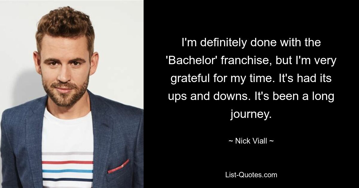 I'm definitely done with the 'Bachelor' franchise, but I'm very grateful for my time. It's had its ups and downs. It's been a long journey. — © Nick Viall