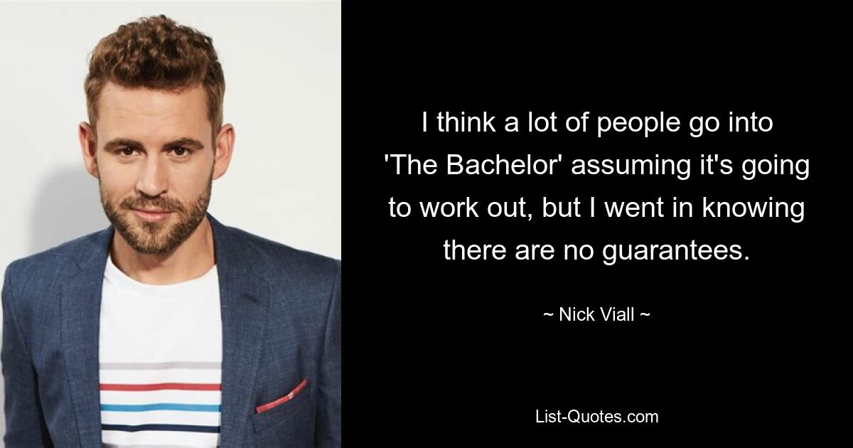 I think a lot of people go into 'The Bachelor' assuming it's going to work out, but I went in knowing there are no guarantees. — © Nick Viall