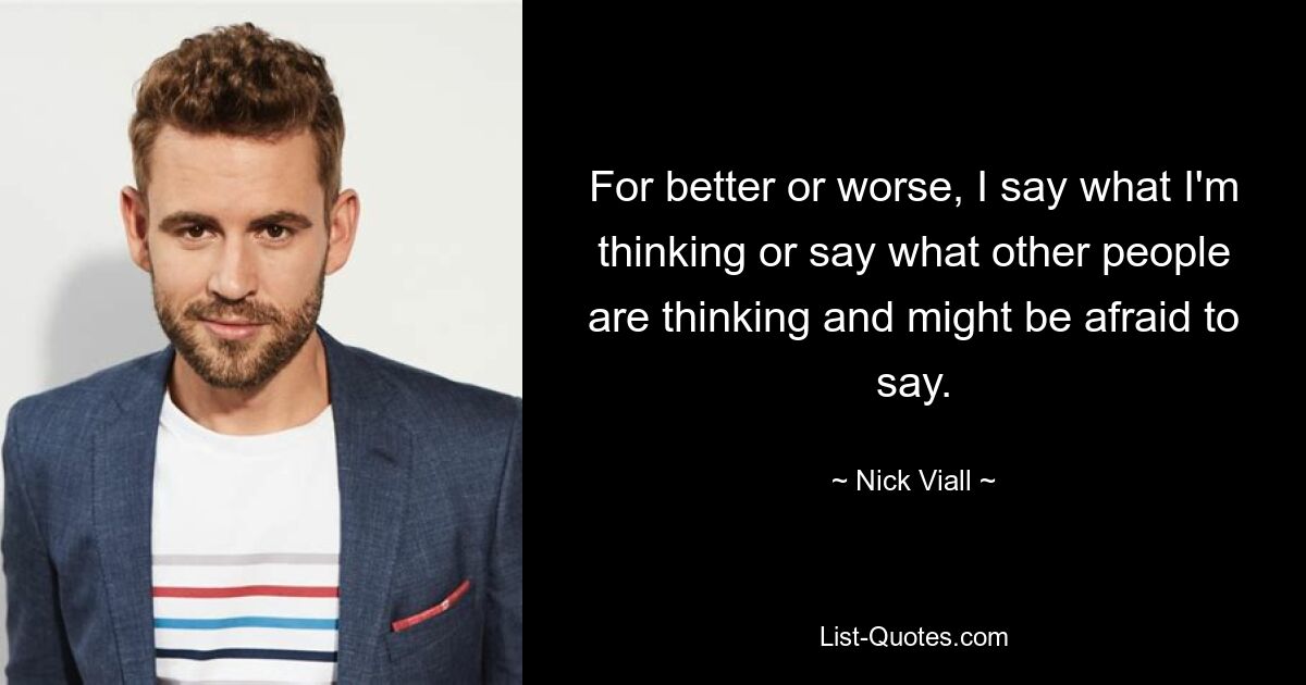 For better or worse, I say what I'm thinking or say what other people are thinking and might be afraid to say. — © Nick Viall