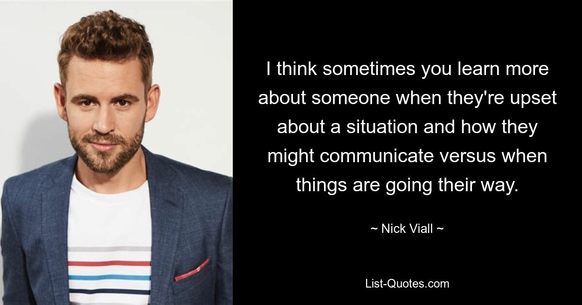 I think sometimes you learn more about someone when they're upset about a situation and how they might communicate versus when things are going their way. — © Nick Viall