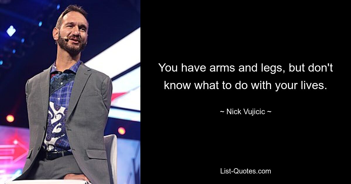 You have arms and legs, but don't know what to do with your lives. — © Nick Vujicic