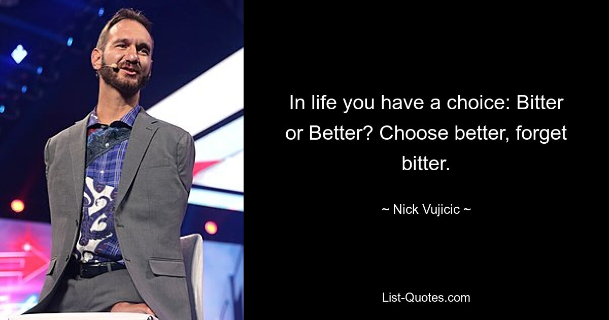 In life you have a choice: Bitter or Better? Choose better, forget bitter. — © Nick Vujicic