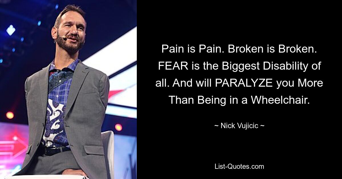 Pain is Pain. Broken is Broken. FEAR is the Biggest Disability of all. And will PARALYZE you More Than Being in a Wheelchair. — © Nick Vujicic