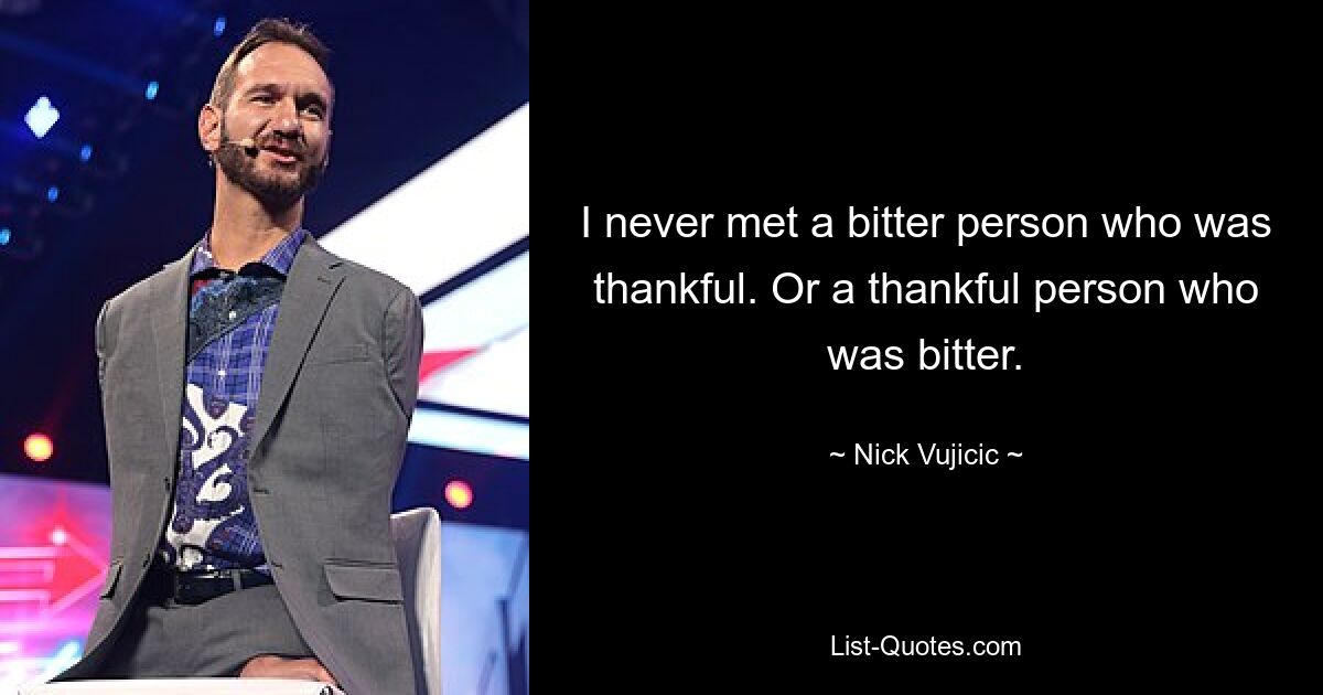 I never met a bitter person who was thankful. Or a thankful person who was bitter. — © Nick Vujicic