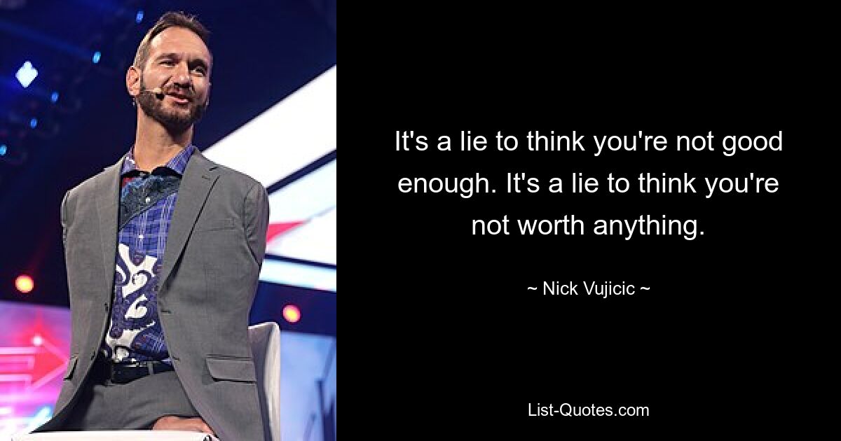 It's a lie to think you're not good enough. It's a lie to think you're not worth anything. — © Nick Vujicic