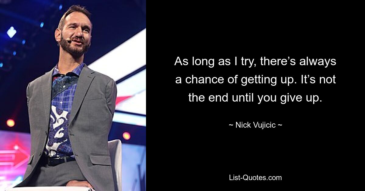 As long as I try, there’s always a chance of getting up. It’s not the end until you give up. — © Nick Vujicic