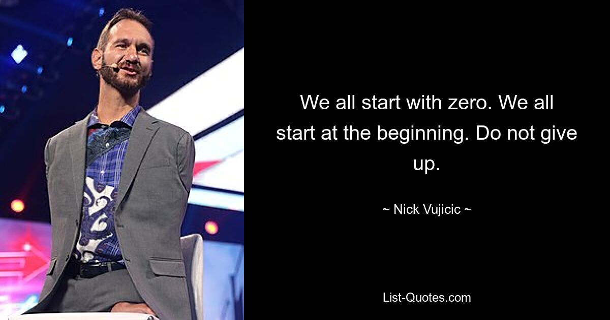 We all start with zero. We all start at the beginning. Do not give up. — © Nick Vujicic