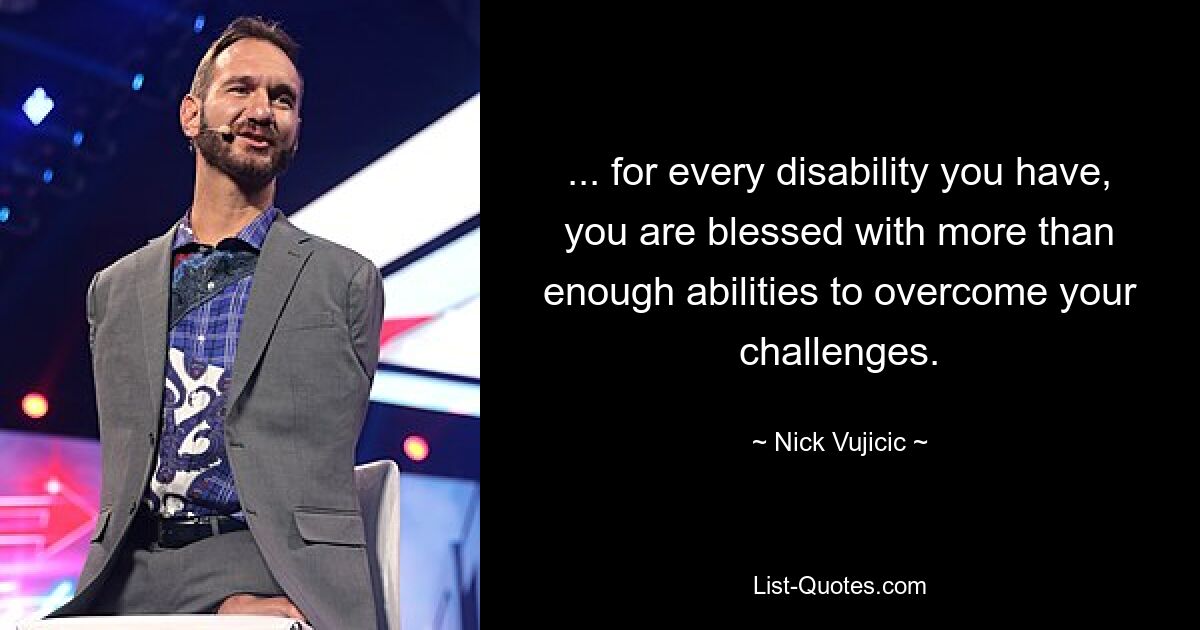 ... for every disability you have, you are blessed with more than enough abilities to overcome your challenges. — © Nick Vujicic