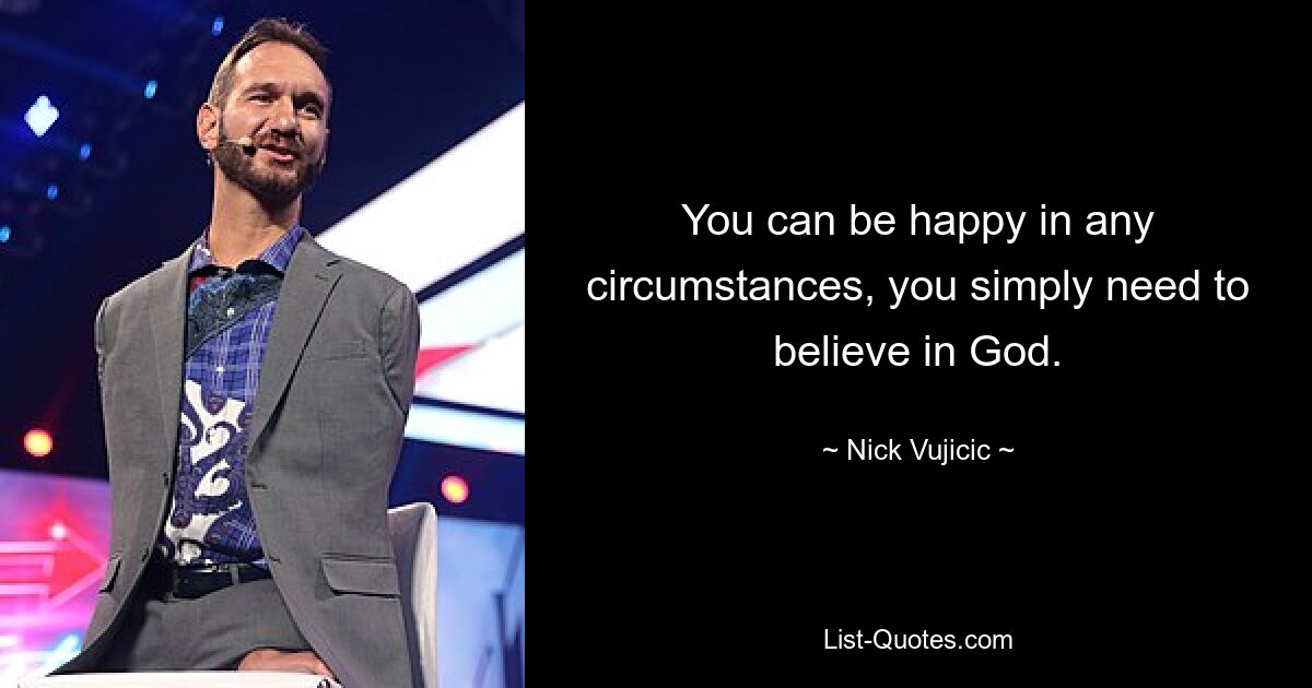 You can be happy in any circumstances, you simply need to believe in God. — © Nick Vujicic