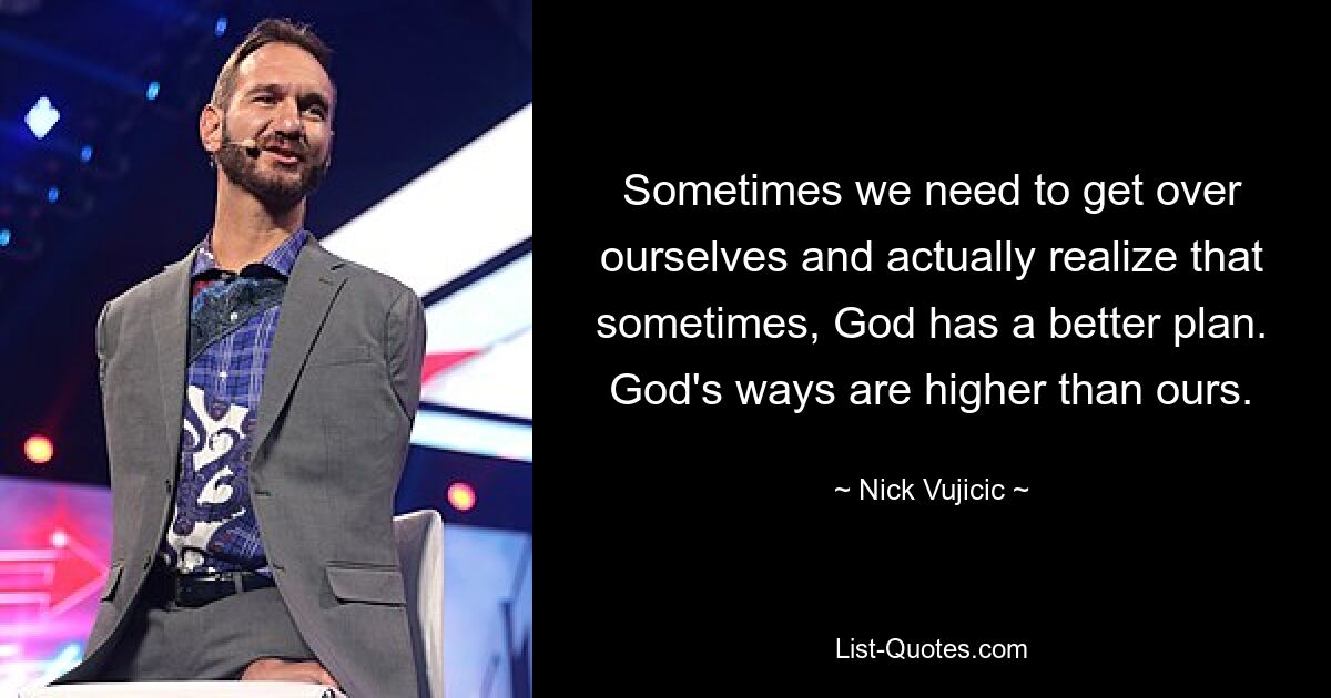 Sometimes we need to get over ourselves and actually realize that sometimes, God has a better plan. God's ways are higher than ours. — © Nick Vujicic