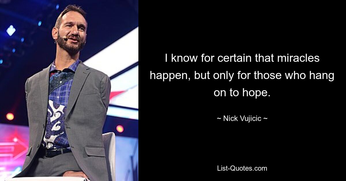 I know for certain that miracles happen, but only for those who hang on to hope. — © Nick Vujicic