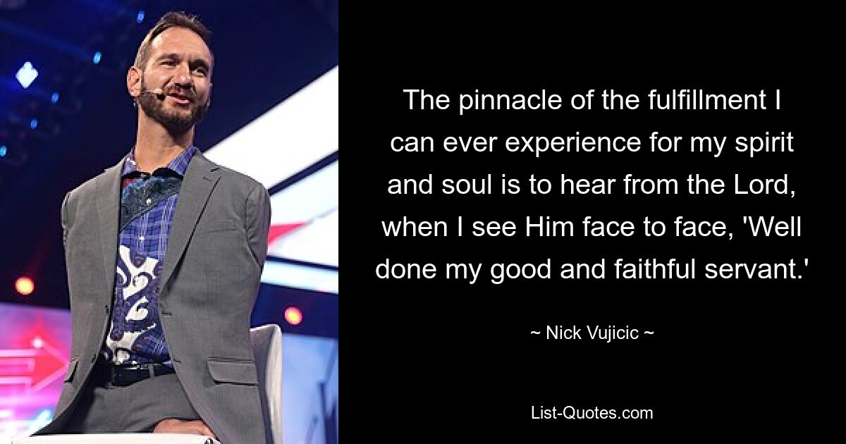 The pinnacle of the fulfillment I can ever experience for my spirit and soul is to hear from the Lord, when I see Him face to face, 'Well done my good and faithful servant.' — © Nick Vujicic