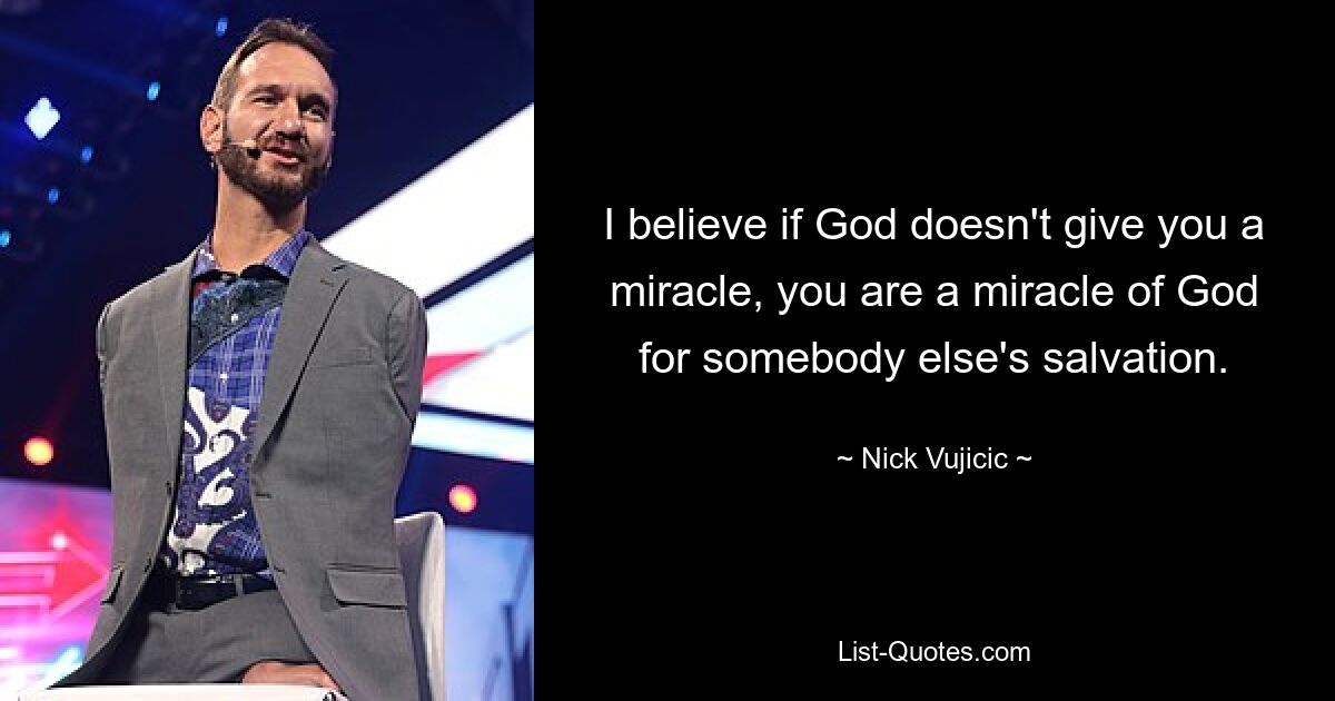 I believe if God doesn't give you a miracle, you are a miracle of God for somebody else's salvation. — © Nick Vujicic