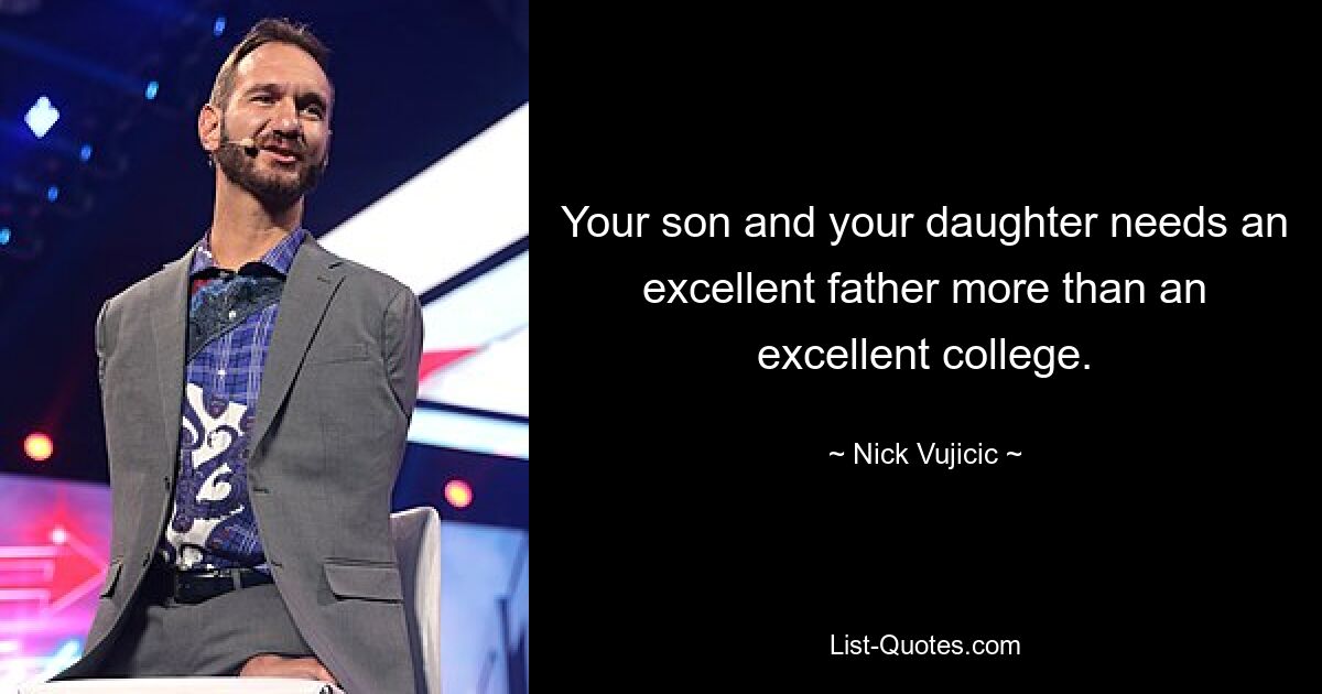 Your son and your daughter needs an excellent father more than an excellent college. — © Nick Vujicic